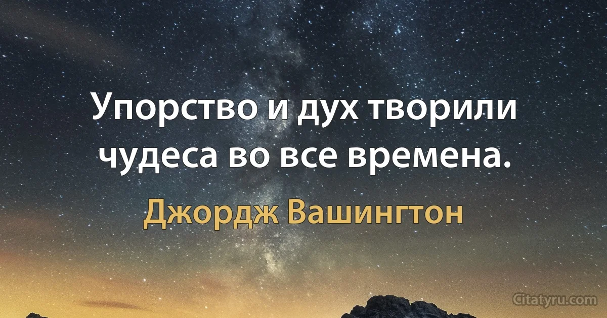 Упорство и дух творили чудеса во все времена. (Джордж Вашингтон)