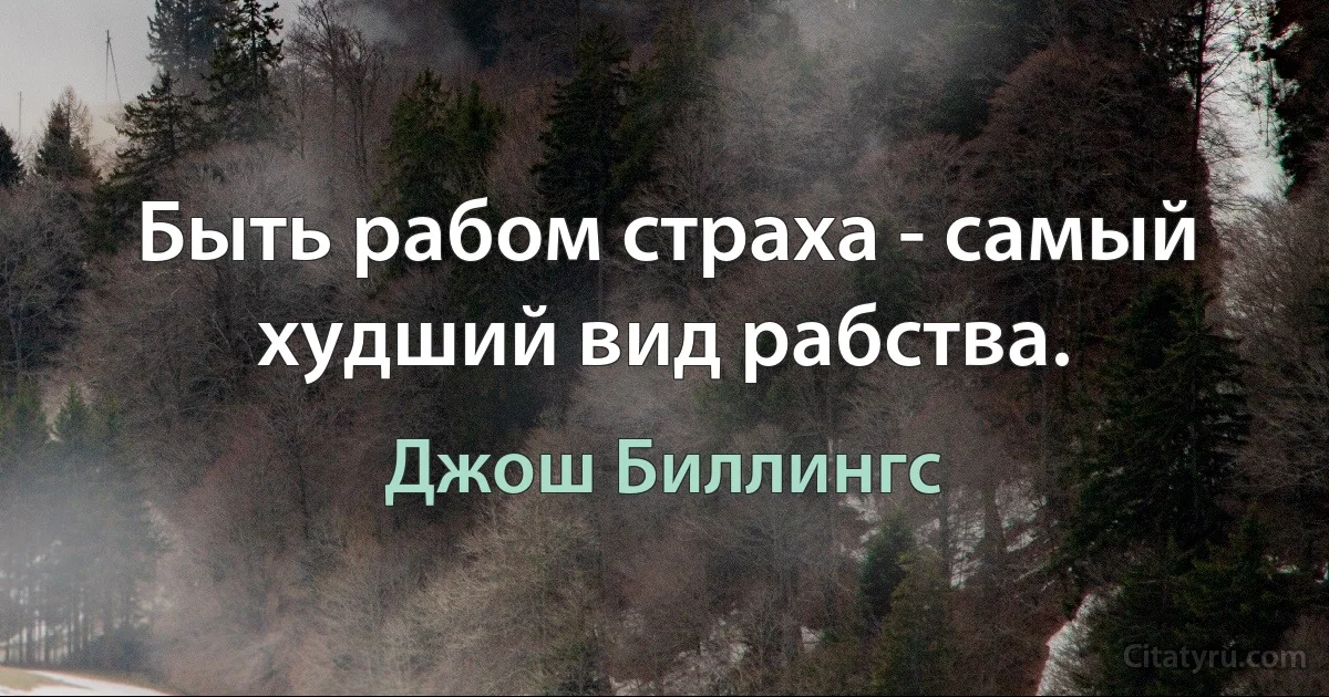 Быть рабом страха - самый худший вид рабства. (Джош Биллингс)