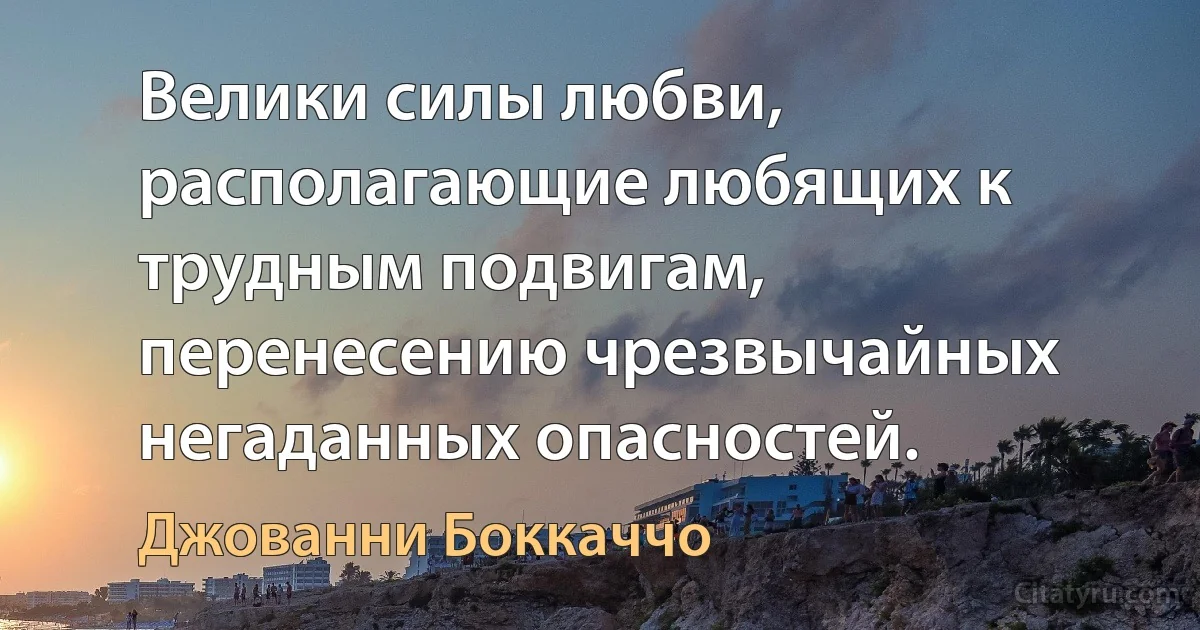 Велики силы любви, располагающие любящих к трудным подвигам, перенесению чрезвычайных негаданных опасностей. (Джованни Боккаччо)