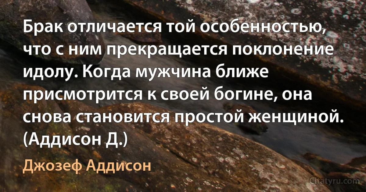 Брак отличается той особенностью, что с ним прекращается поклонение идолу. Когда мужчина ближе присмотрится к своей богине, она снова становится простой женщиной. (Аддисон Д.) (Джозеф Аддисон)