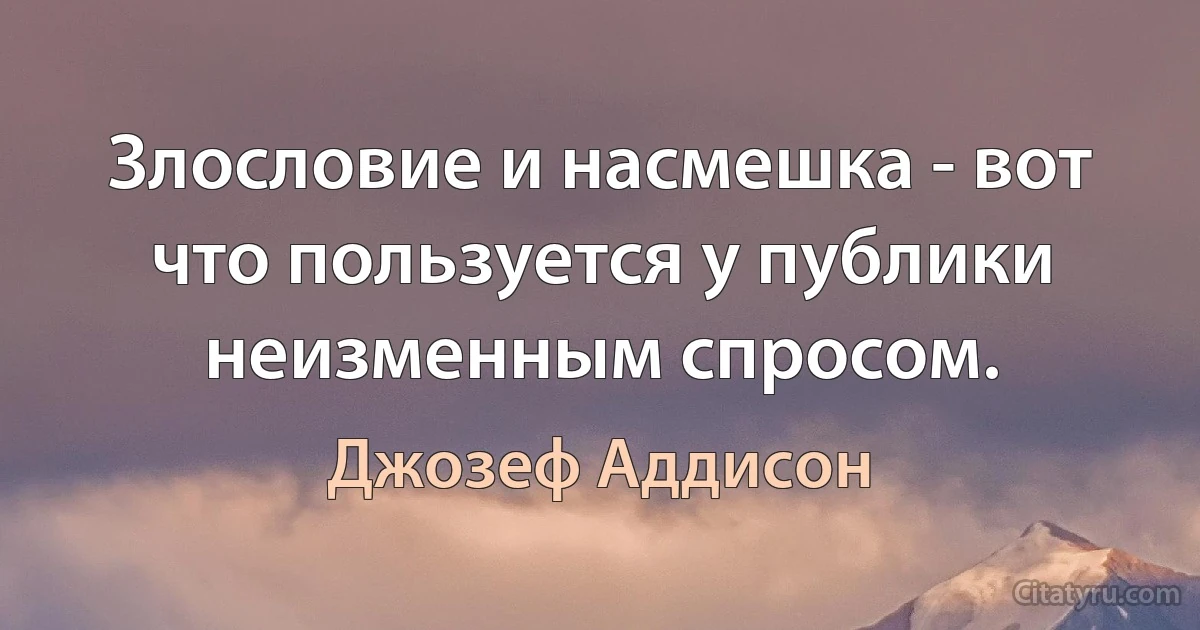 Злословие и насмешка - вот что пользуется у публики неизменным спросом. (Джозеф Аддисон)