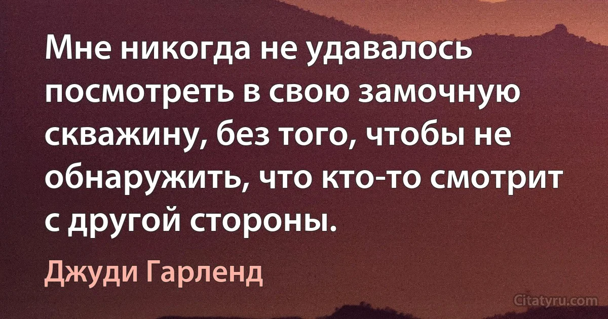 Мне никогда не удавалось посмотреть в свою замочную скважину, без того, чтобы не обнаружить, что кто-то смотрит с другой стороны. (Джуди Гарленд)