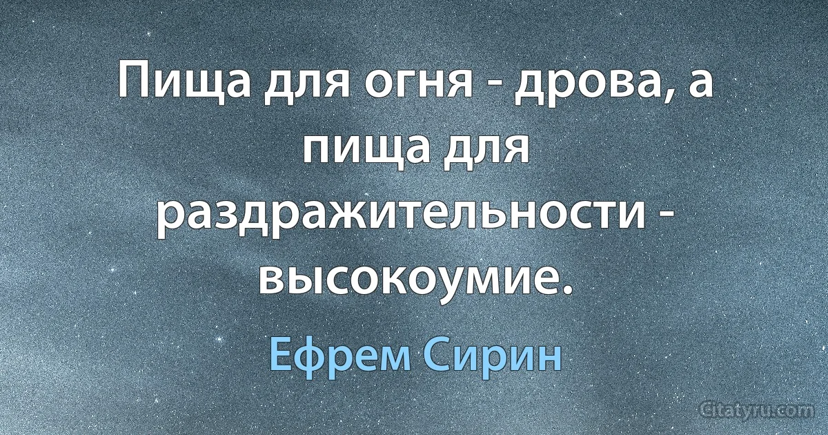 Пища для огня - дрова, а пища для раздражительности - высокоумие. (Ефрем Сирин)