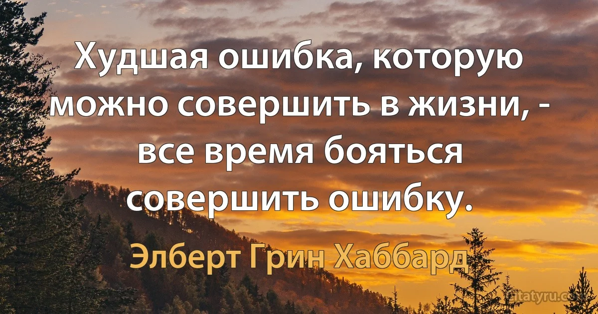 Худшая ошибка, которую можно совершить в жизни, - все время бояться совершить ошибку. (Элберт Грин Хаббард)