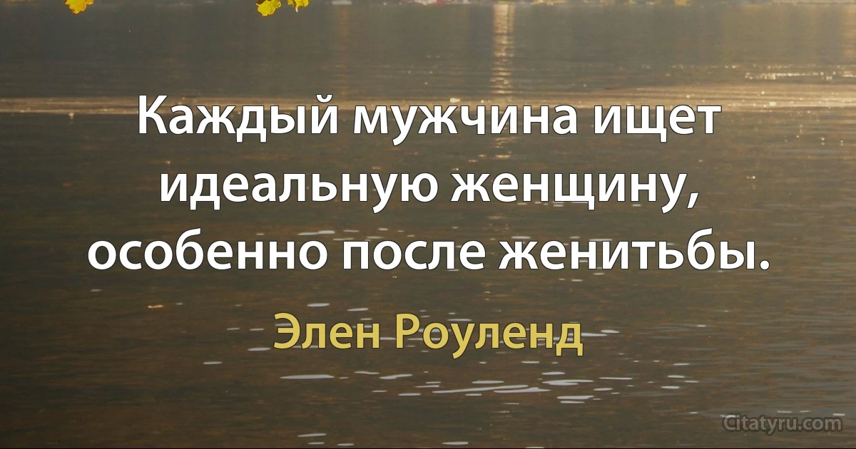 Каждый мужчина ищет идеальную женщину, особенно после женитьбы. (Элен Роуленд)