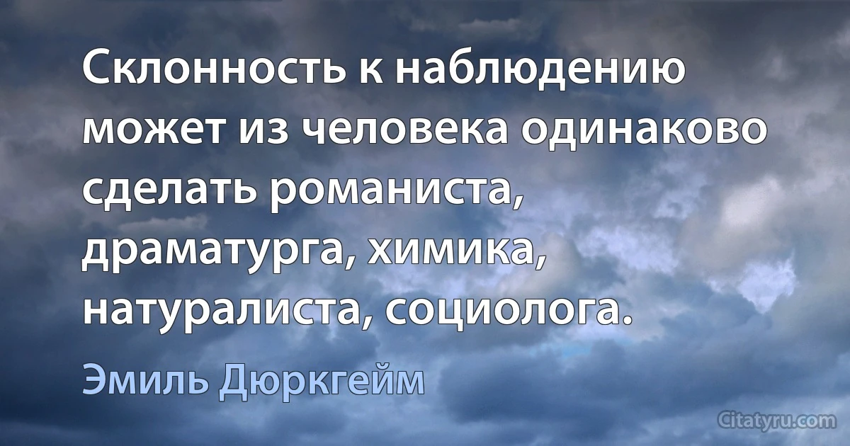 Склонность к наблюдению может из человека одинаково сделать романиста, драматурга, химика, натуралиста, социолога. (Эмиль Дюркгейм)