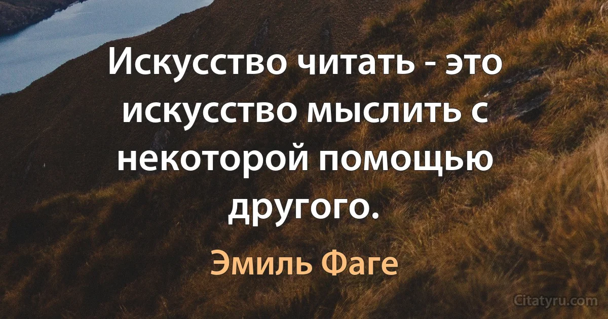 Искусство читать - это искусство мыслить с некоторой помощью другого. (Эмиль Фаге)