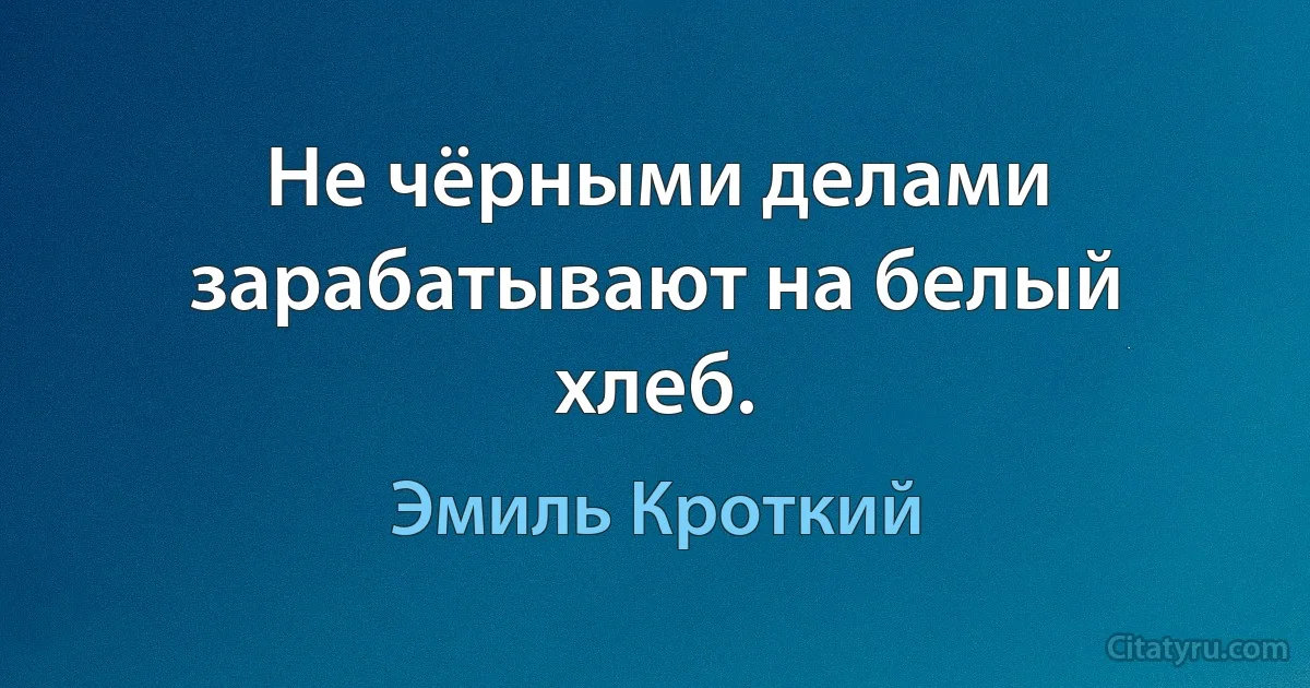 Не чёрными делами зарабатывают на белый хлеб. (Эмиль Кроткий)