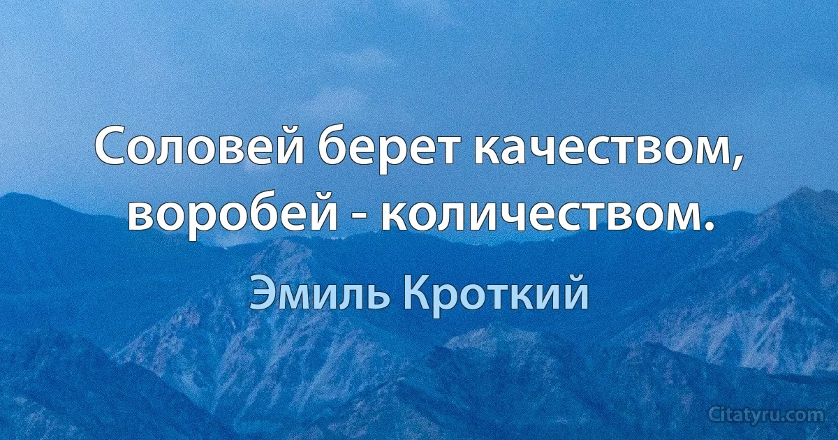 Соловей берет качеством, воробей - количеством. (Эмиль Кроткий)