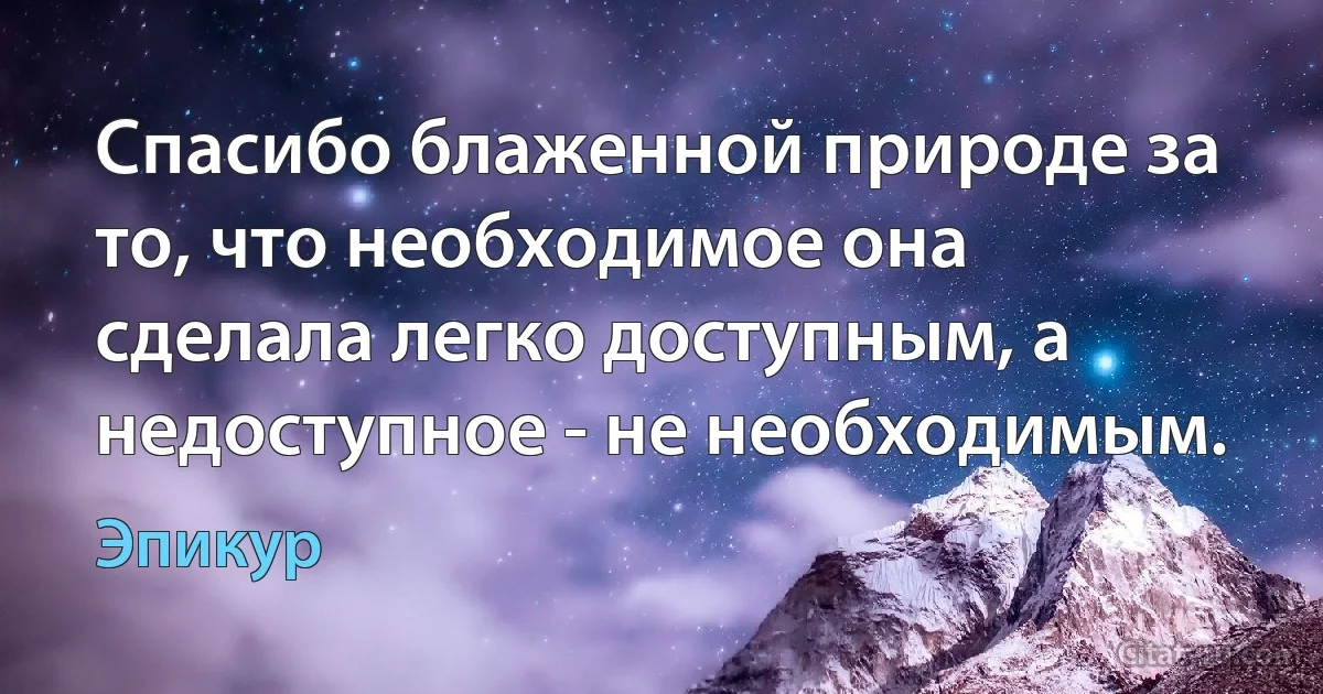 Спасибо блаженной природе за то, что необходимое она сделала легко доступным, а недоступное - не необходимым. (Эпикур)