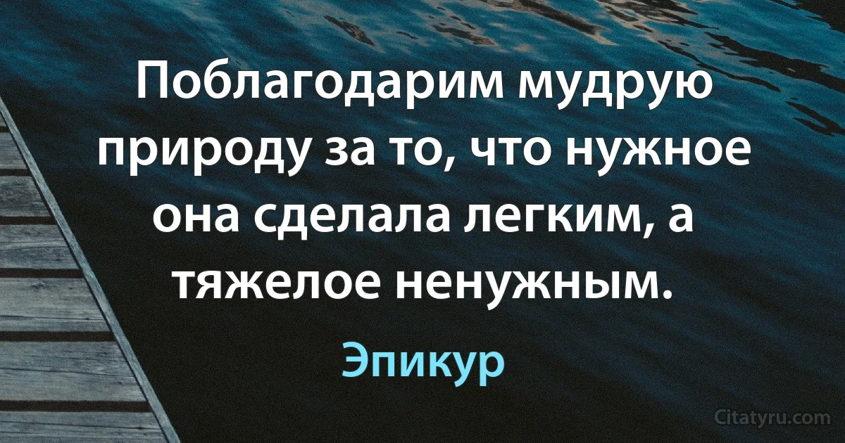 Поблагодарим мудрую природу за то, что нужное она сделала легким, а тяжелое ненужным. (Эпикур)