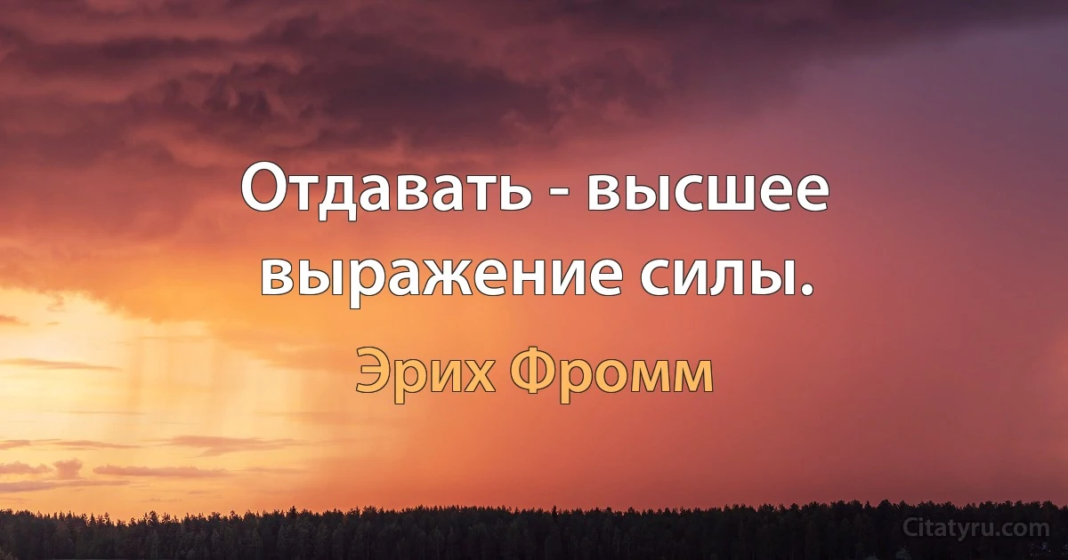 Отдавать - высшее выражение силы. (Эрих Фромм)