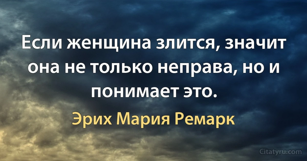 Если женщина злится, значит она не только неправа, но и понимает это. (Эрих Мария Ремарк)