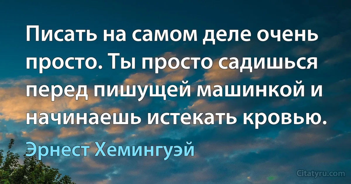 Писать на самом деле очень просто. Ты просто садишься перед пишущей машинкой и начинаешь истекать кровью. (Эрнест Хемингуэй)