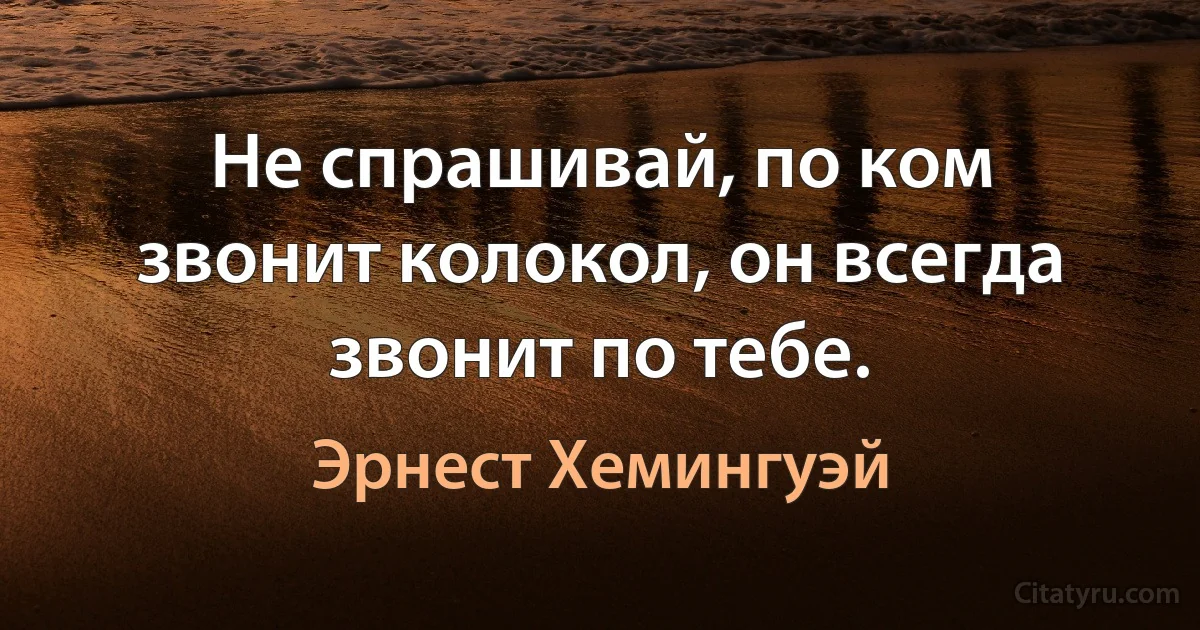 Не спрашивай, по ком звонит колокол, он всегда звонит по тебе. (Эрнест Хемингуэй)