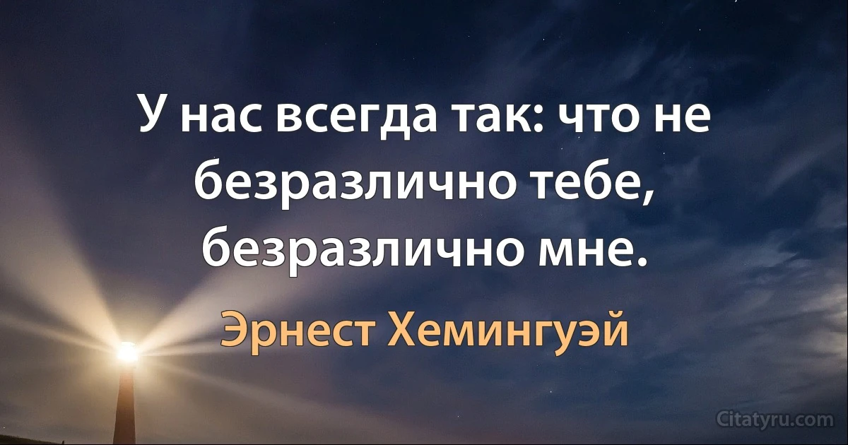 У нас всегда так: что не безразлично тебе, безразлично мне. (Эрнест Хемингуэй)