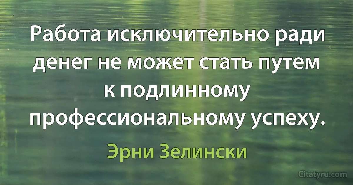 Работа исключительно ради денег не может стать путем к подлинному профессиональному успеху. (Эрни Зелински)