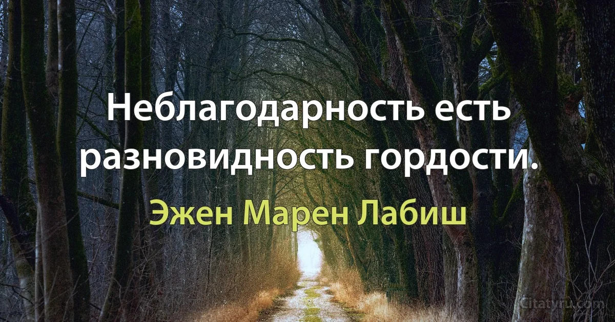 Неблагодарность есть разновидность гордости. (Эжен Марен Лабиш)