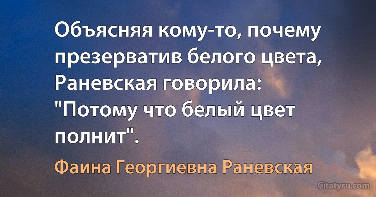 Объясняя кому-то, почему презерватив белого цвета, Раневская говорила:
"Потому что белый цвет полнит". (Фаина Георгиевна Раневская)