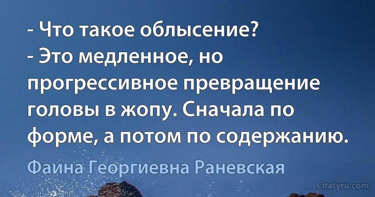 - Что такое облысение? 
- Это медленное, но прогрессивное превращение головы в жопу. Сначала по форме, а потом по содержанию. (Фаина Георгиевна Раневская)