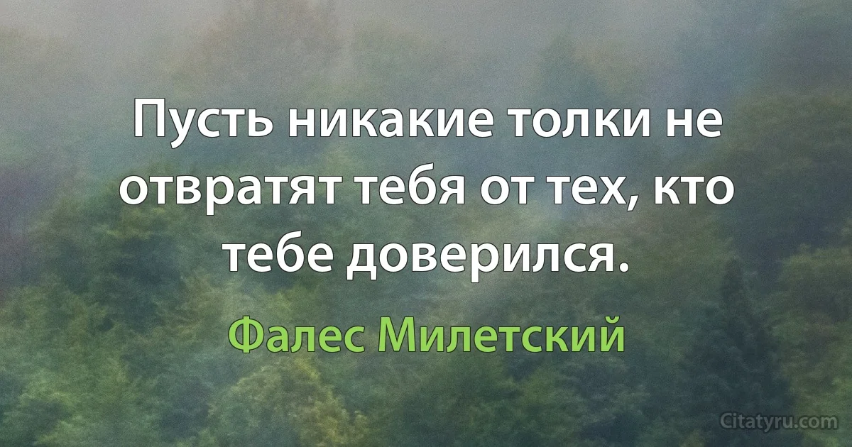 Пусть никакие толки не отвратят тебя от тех, кто тебе доверился. (Фалес Милетский)