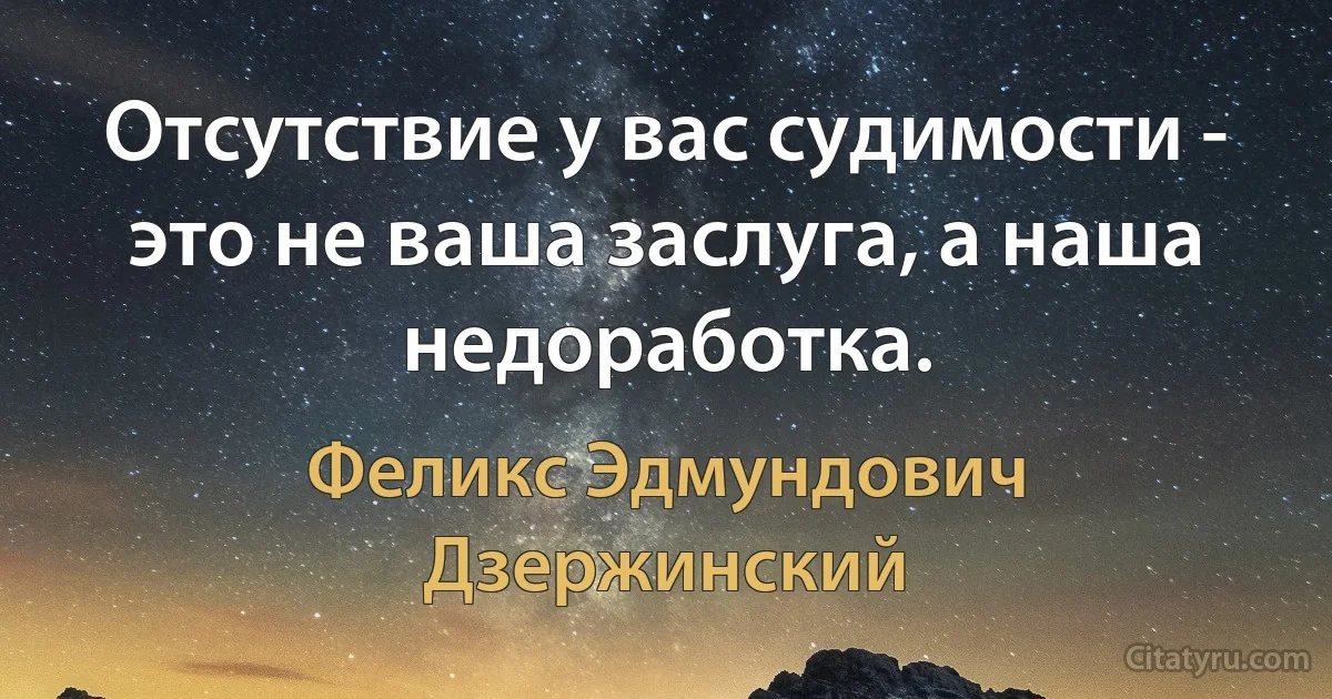 Отсутствие у вас судимости - это не ваша заслуга, а наша недоработка. (Феликс Эдмундович Дзержинский)