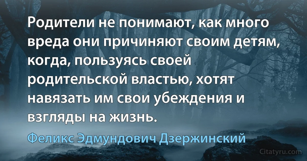 Родители не понимают, как много вреда они причиняют своим детям, когда, пользуясь своей родительской властью, хотят навязать им свои убеждения и взгляды на жизнь. (Феликс Эдмундович Дзержинский)