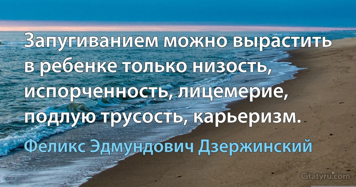 Запугиванием можно вырастить в ребенке только низость, испорченность, лицемерие, подлую трусость, карьеризм. (Феликс Эдмундович Дзержинский)