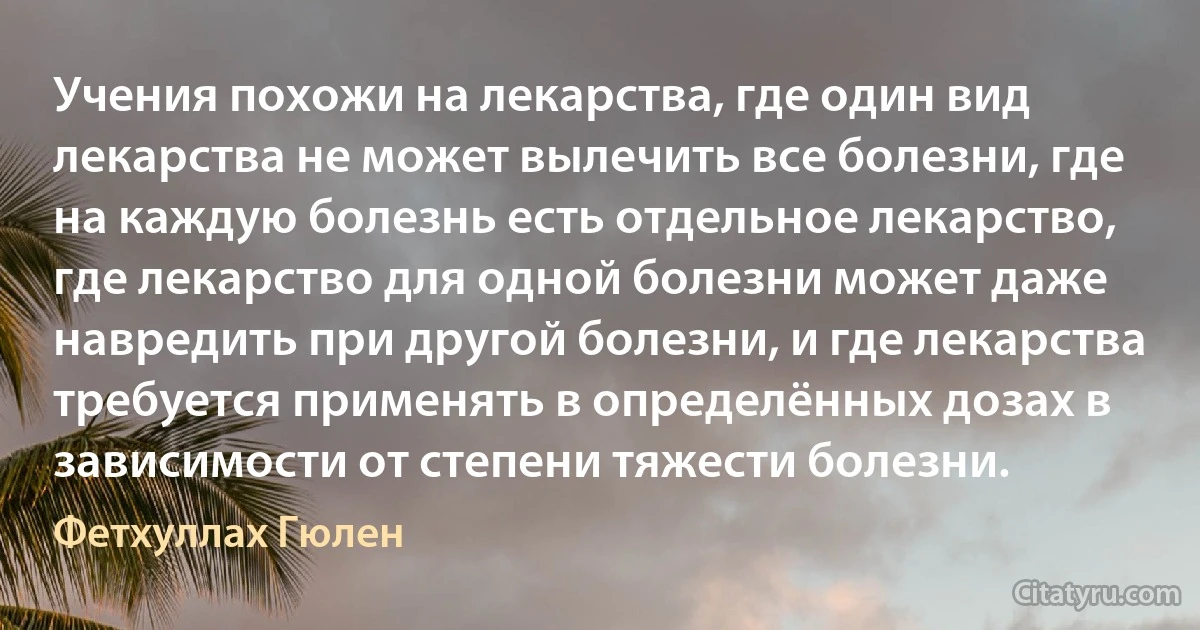 Учения похожи на лекарства, где один вид лекарства не может вылечить все болезни, где на каждую болезнь есть отдельное лекарство, где лекарство для одной болезни может даже навредить при другой болезни, и где лекарства требуется применять в определённых дозах в зависимости от степени тяжести болезни. (Фетхуллах Гюлен)