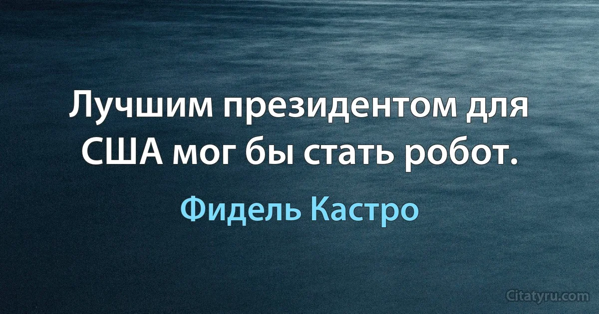 Лучшим президентом для США мог бы стать робот. (Фидель Кастро)