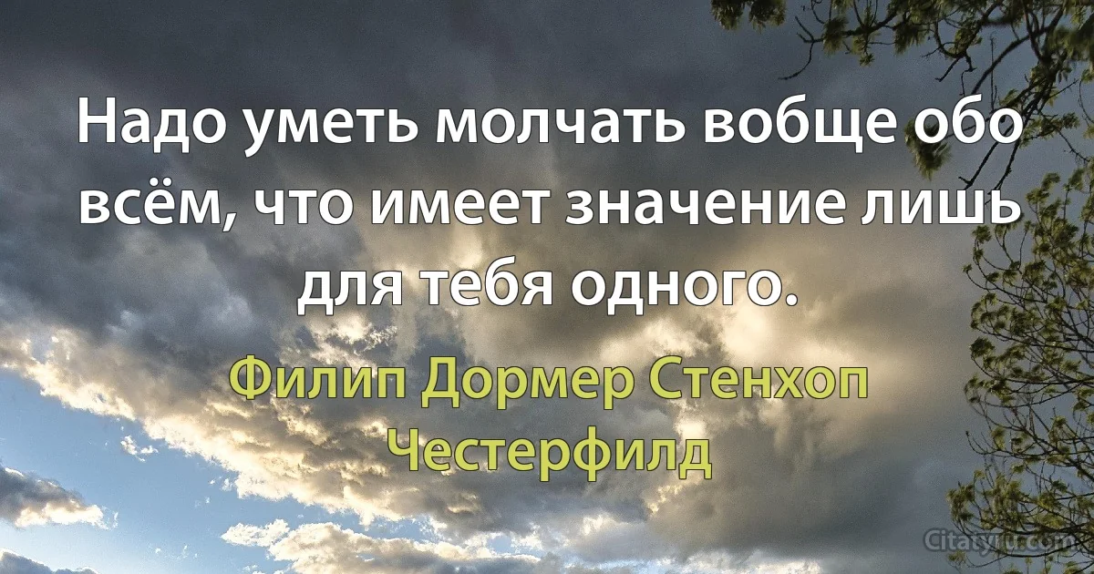 Надо уметь молчать вобще обо всём, что имеет значение лишь для тебя одного. (Филип Дормер Стенхоп Честерфилд)