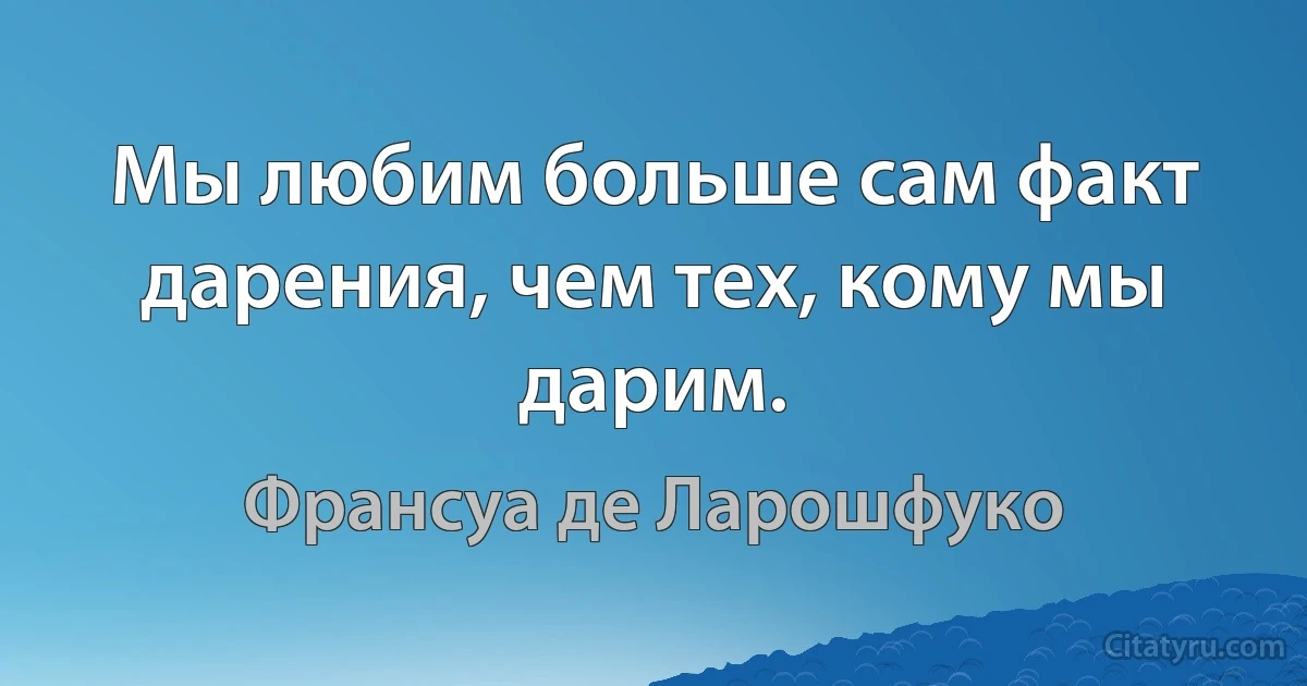 Мы любим больше сам факт дарения, чем тех, кому мы дарим. (Франсуа де Ларошфуко)