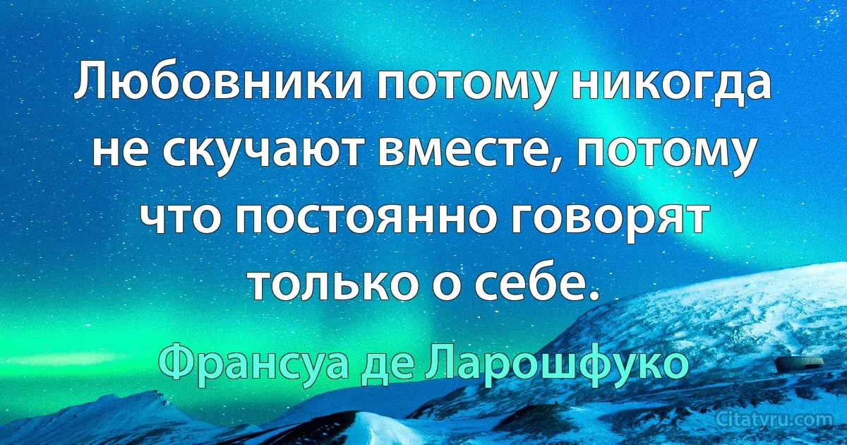 Любовники потому никогда не скучают вместе, потому что постоянно говорят только о себе. (Франсуа де Ларошфуко)