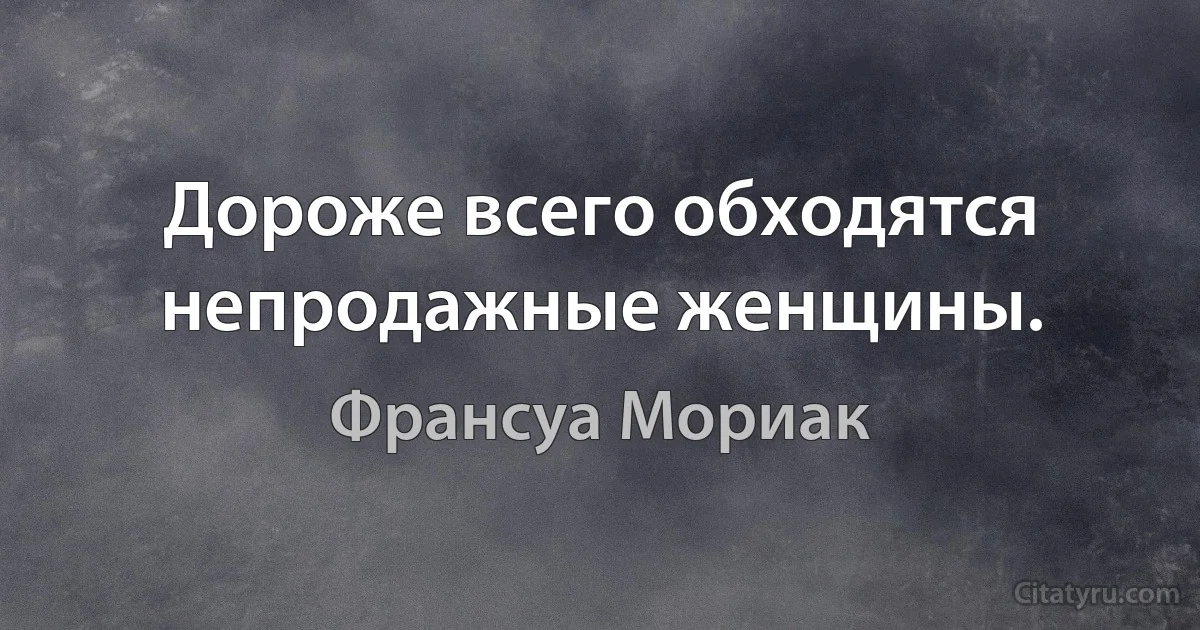 Дороже всего обходятся непродажные женщины. (Франсуа Мориак)