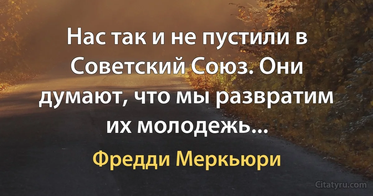 Нас так и не пустили в Советский Союз. Они думают, что мы развратим их молодежь... (Фредди Меркьюри)