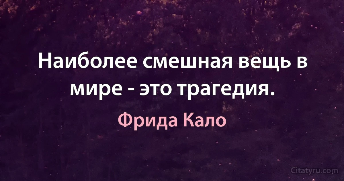 Наиболее смешная вещь в мире - это трагедия. (Фрида Кало)