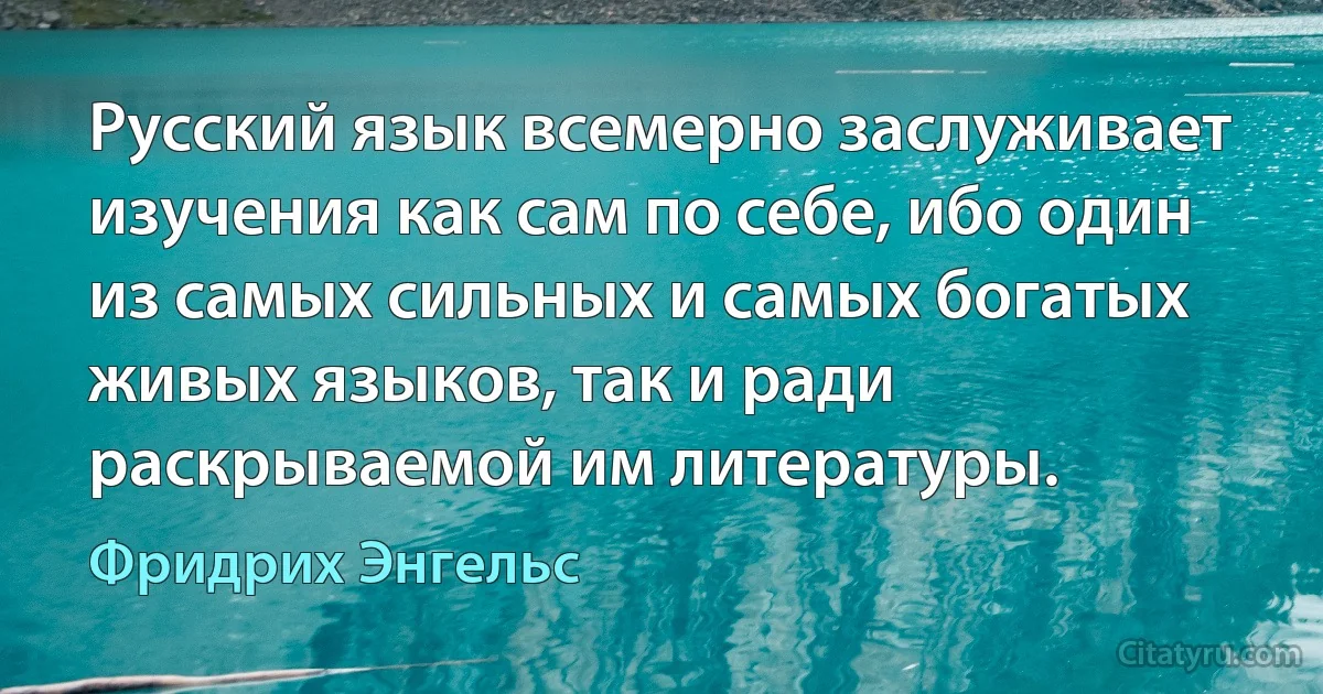 Русский язык всемерно заслуживает изучения как сам по себе, ибо один из самых сильных и самых богатых живых языков, так и ради раскрываемой им литературы. (Фридрих Энгельс)