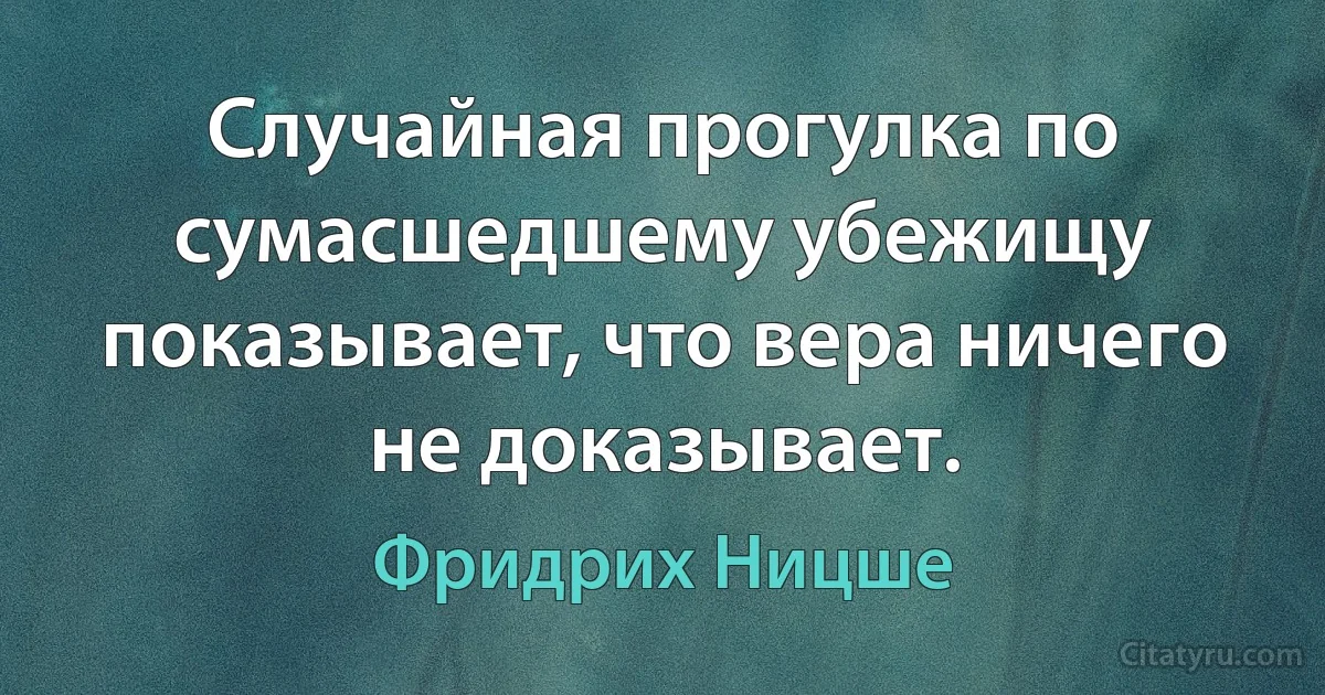 Случайная прогулка по сумасшедшему убежищу показывает, что вера ничего не доказывает. (Фридрих Ницше)