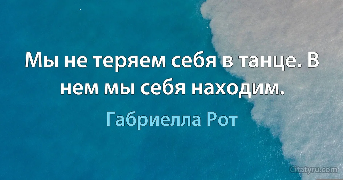 Мы не теряем себя в танце. В нем мы себя находим. (Габриелла Рот)