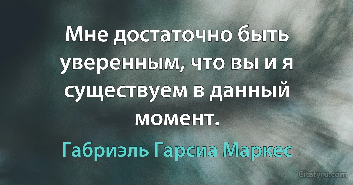 Мне достаточно быть уверенным, что вы и я существуем в данный момент. (Габриэль Гарсиа Маркес)