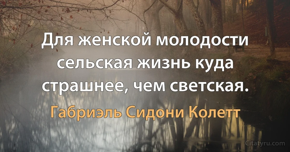 Для женской молодости сельская жизнь куда страшнее, чем светская. (Габриэль Сидони Колетт)