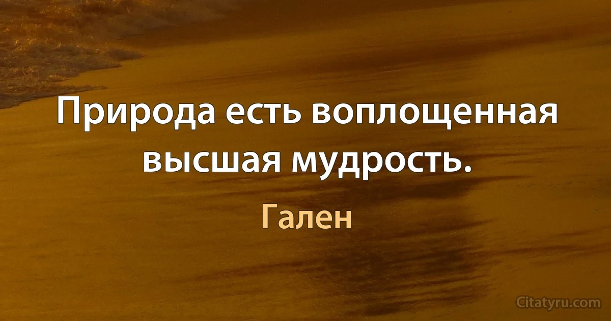 Природа есть воплощенная высшая мудрость. (Гален)