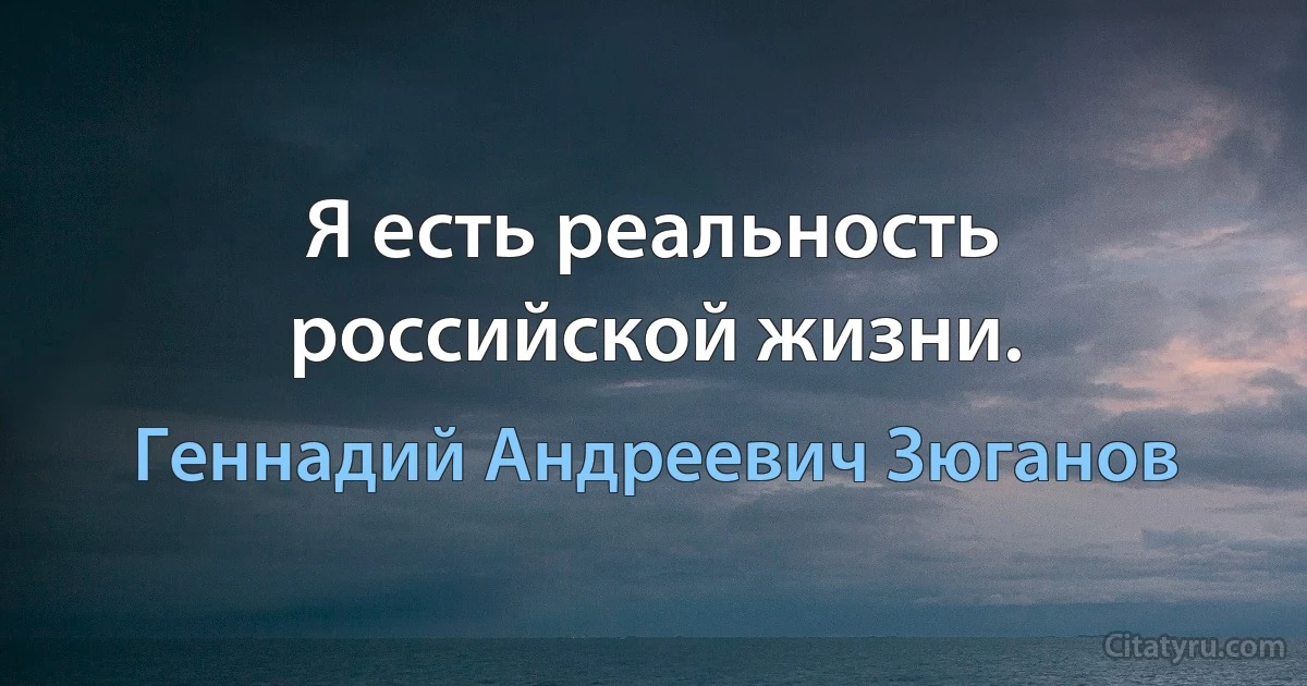 Я есть реальность pоссийской жизни. (Геннадий Андреевич Зюганов)