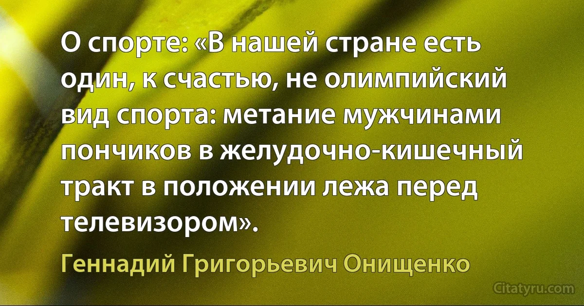 О спорте: «В нашей стране есть один, к счастью, не олимпийский вид спорта: метание мужчинами пончиков в желудочно-кишечный тракт в положении лежа перед телевизором». (Геннадий Григорьевич Онищенко)