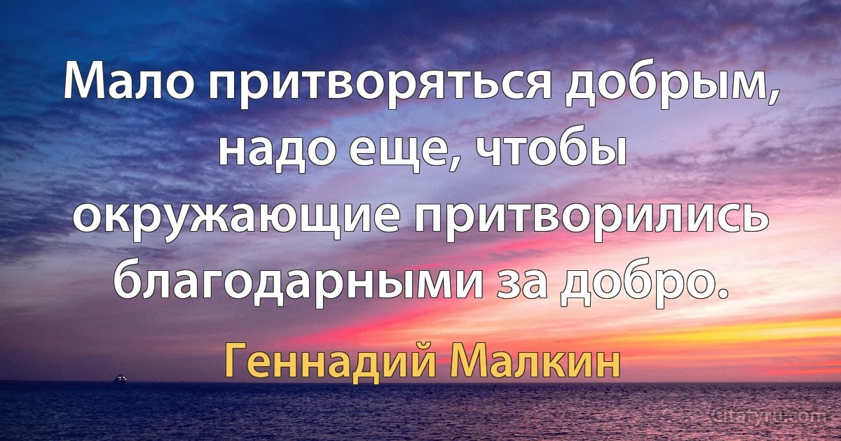 Мало притворяться добрым, надо еще, чтобы окружающие притворились благодарными за добро. (Геннадий Малкин)