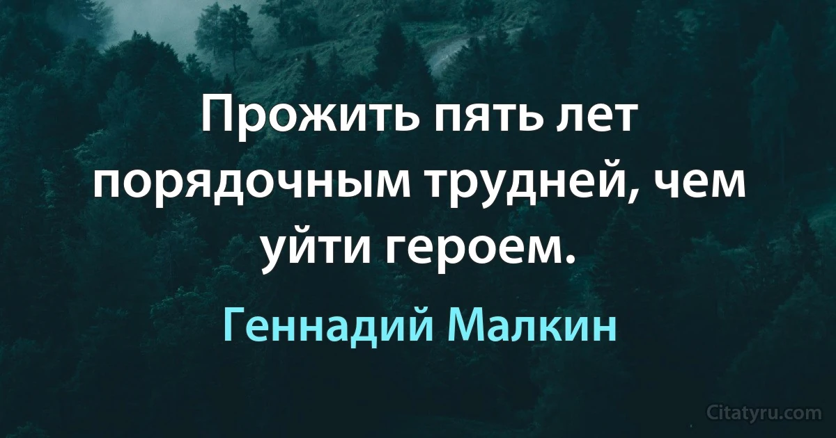 Прожить пять лет порядочным трудней, чем уйти героем. (Геннадий Малкин)