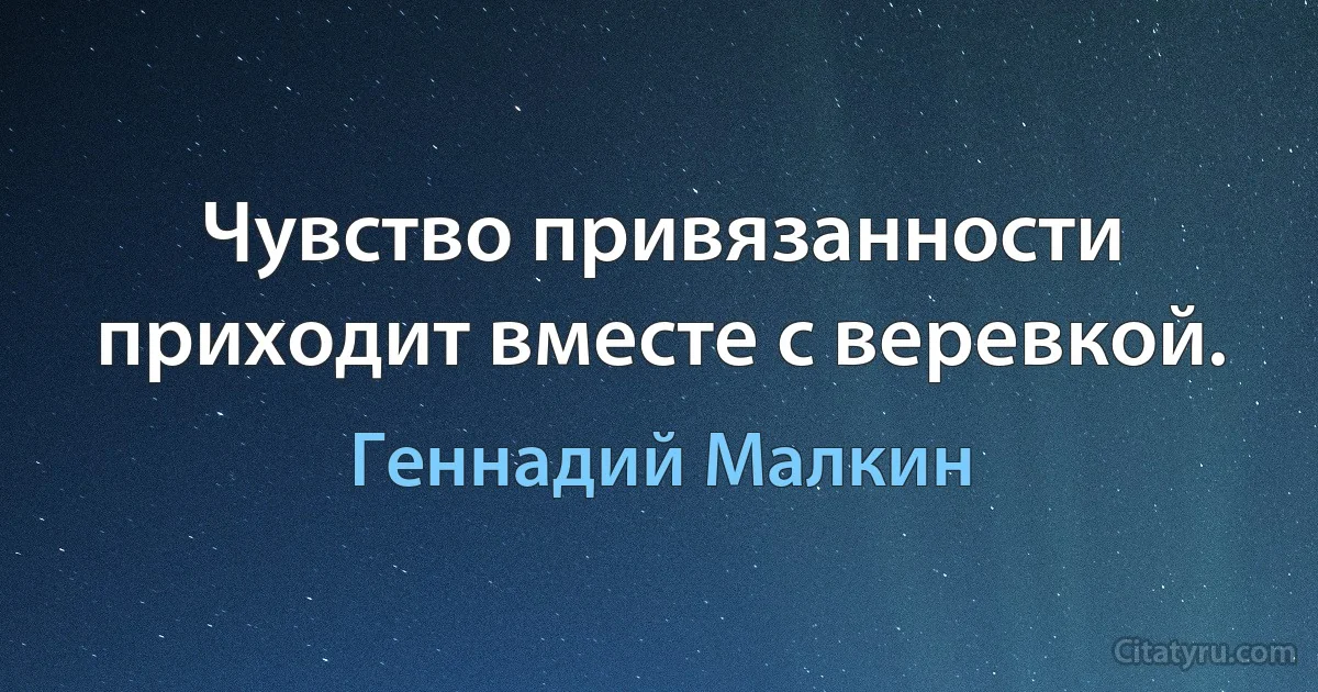 Чувство привязанности приходит вместе с веревкой. (Геннадий Малкин)