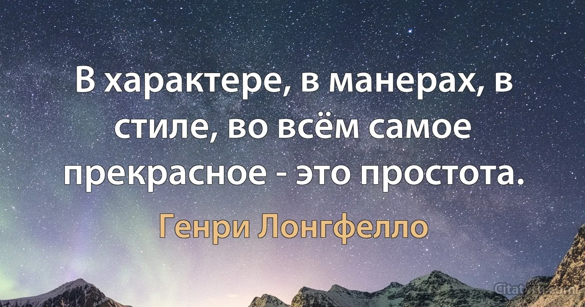 В характере, в манерах, в стиле, во всём самое прекрасное - это простота. (Генри Лонгфелло)