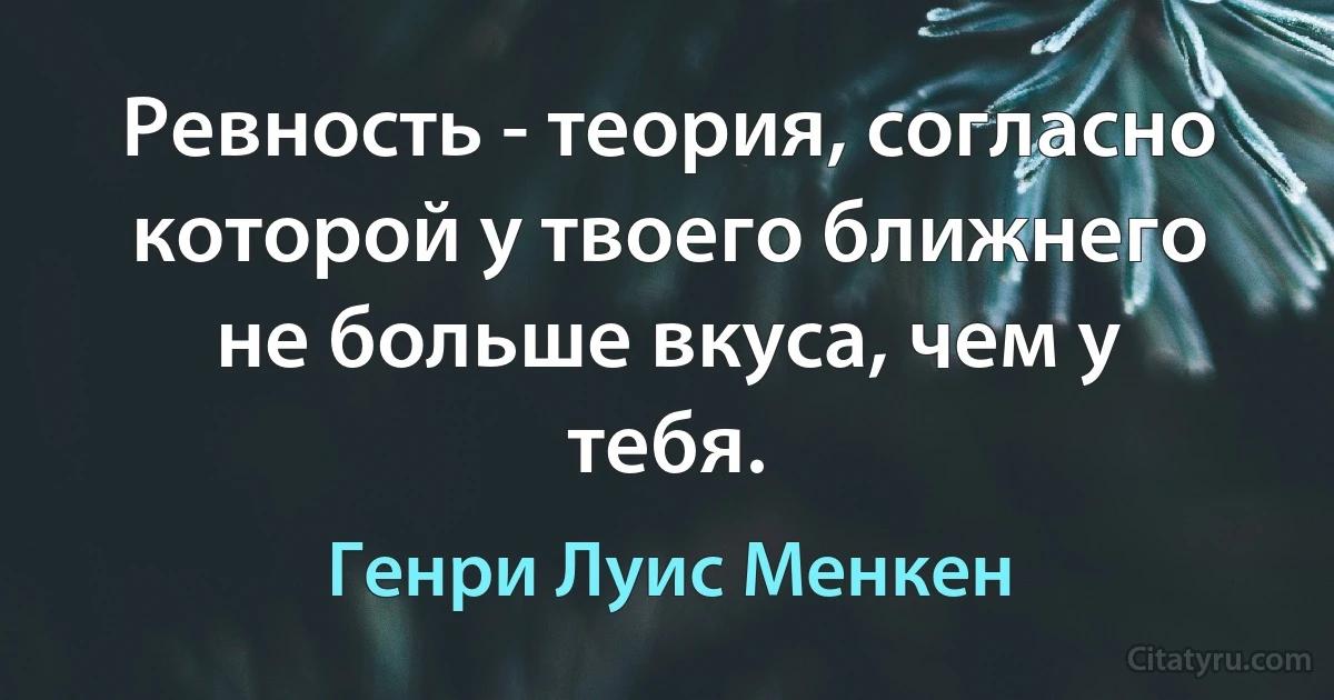 Ревность - теория, согласно которой у твоего ближнего не больше вкуса, чем у тебя. (Генри Луис Менкен)