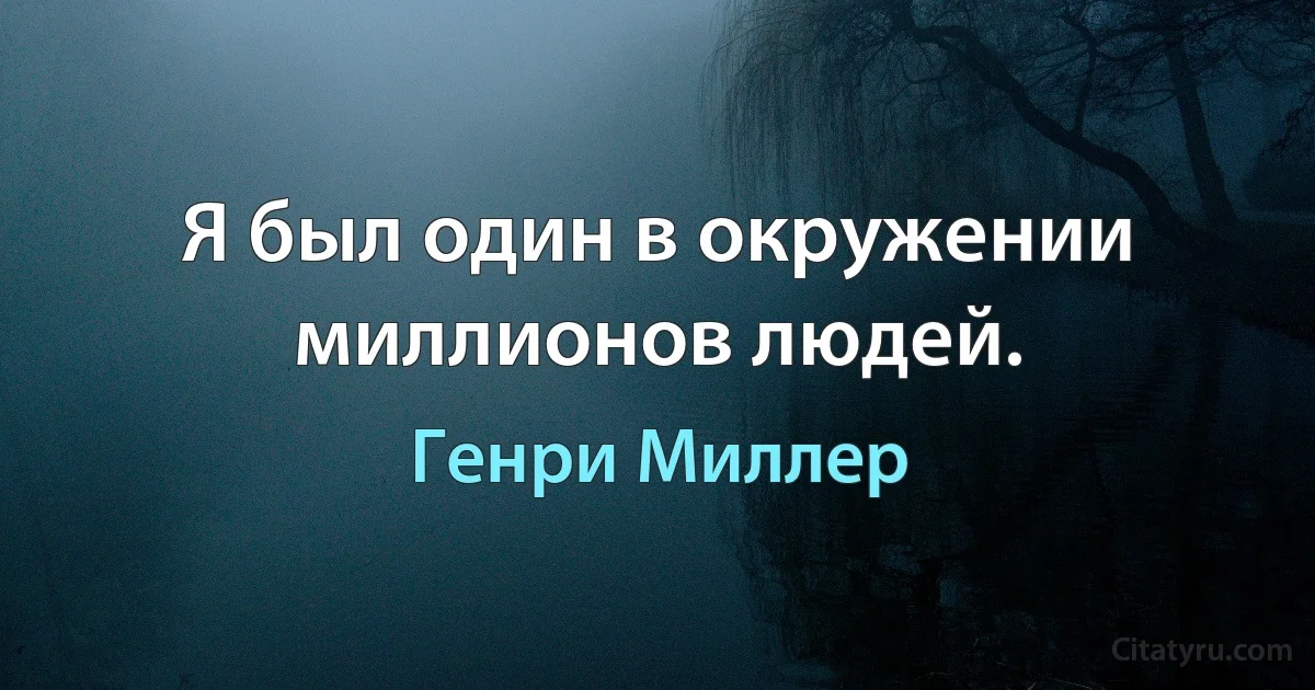 Я был один в окружении миллионов людей. (Генри Миллер)